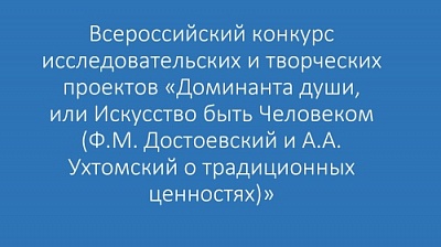 Всероссийский конкурс исследовательских и творческих проектов «Доминанта души, или Искусство быть Человеком (Ф.М. Достоевский и А.А. Ухтомский о традиционных ценностях)»